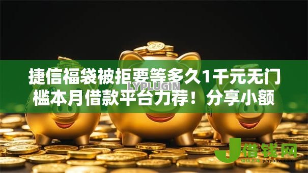 捷信福袋被拒要等多久1千元无门槛本月借款平台力荐!分享小额网贷口子1千元无门槛借款 捷信福袋被拒要等多久1千元无门槛本月借款平台力荐!分享小额网贷口子1千元无门槛借款