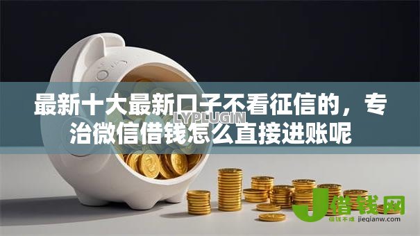 最新十大最新口子不看征信的,专治微信借钱怎么直接进账呢 最新十大最新口子不看征信的,专治微信借钱怎么直接进账呢