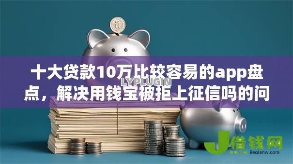 十大贷款10万比较容易的app盘点,解决用钱宝被拒上征信吗的问题 十大贷款10万比较容易的app盘点,解决用钱宝被拒上征信吗的问题