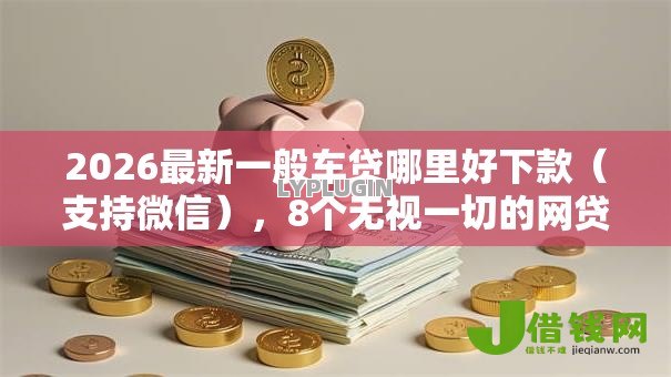 2026最新一般车贷哪里好下款(支持微信),8个无视一切的网贷口子无私分享 2026最新一般车贷哪里好下款(支持微信),8个无视一切的网贷口子无私分享