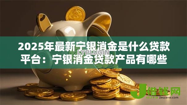 2025年最新宁银消金是什么贷款平台：宁银消金贷款产品有哪些特点