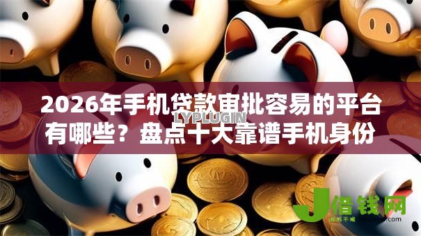 2026年手机贷款审批容易的平台有哪些?盘点十大靠谱手机身份证秒借现金的口子 2026年手机贷款审批容易的平台有哪些?盘点十大靠谱手机身份证秒借现金的口子
