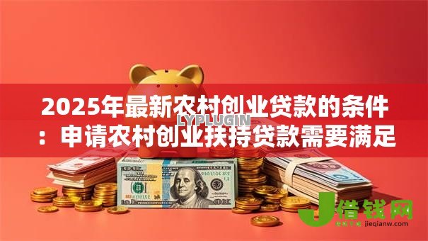 2025年最新农村创业贷款的条件:申请农村创业扶持贷款需要满足哪些资格 2025年最新农村创业贷款的条件:申请农村创业扶持贷款需要满足哪些资格