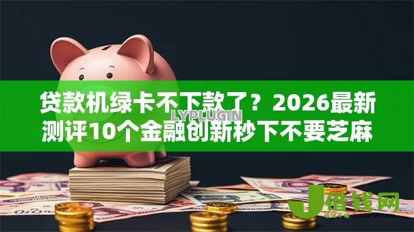 贷款机绿卡不下款了？2026最新测评10个金融创新秒下不要芝麻分的口子