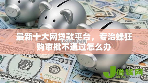 最新十大网贷款平台,专治蜂狂购审批不通过怎么办 最新十大网贷款平台,专治蜂狂购审批不通过怎么办