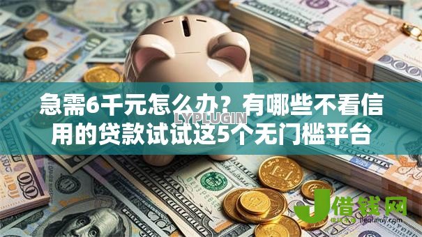 急需6千元怎么办?有哪些不看信用的贷款试试这5个无门槛平台 急需6千元怎么办?有哪些不看信用的贷款试试这5个无门槛平台