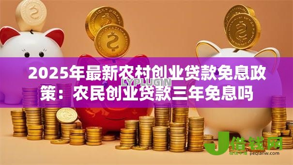 2025年最新农村创业贷款免息政策：农民创业贷款三年免息吗