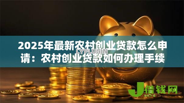 2025年最新农村创业贷款怎么申请:农村创业贷款如何办理手续 2025年最新农村创业贷款怎么申请:农村创业贷款如何办理手续