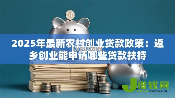 2025年最新农村创业贷款政策:返乡创业能申请哪些贷款扶持 2025年最新农村创业贷款政策:返乡创业能申请哪些贷款扶持