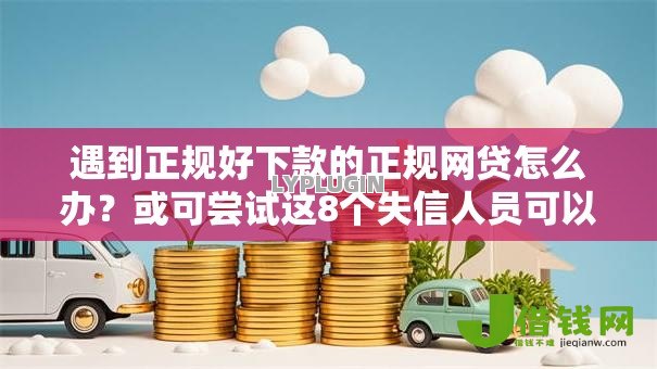 遇到正规好下款的正规网贷怎么办?或可尝试这8个失信人员可以借钱的网贷软件 遇到正规好下款的正规网贷怎么办?或可尝试这8个失信人员可以借钱的网贷软件