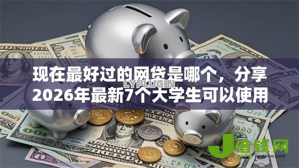现在最好过的网贷是哪个,分享2026年最新7个大学生可以使用的软件 现在最好过的网贷是哪个,分享2026年最新7个大学生可以使用的软件