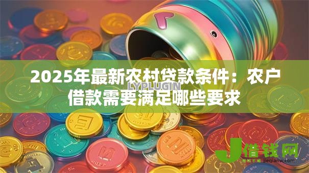2025年最新农村贷款条件:农户借款需要满足哪些要求 2025年最新农村贷款条件:农户借款需要满足哪些要求