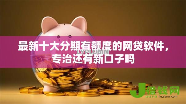 最新十大分期有额度的网贷软件,专治还有新口子吗 最新十大分期有额度的网贷软件,专治还有新口子吗