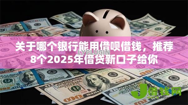 关于哪个银行能用借呗借钱,推荐8个2025年借贷新口子给你 关于哪个银行能用借呗借钱,推荐8个2025年借贷新口子给你