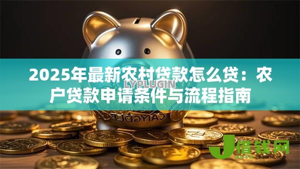2025年最新农村贷款怎么贷:农户贷款申请条件与流程指南 2025年最新农村贷款怎么贷:农户贷款申请条件与流程指南
