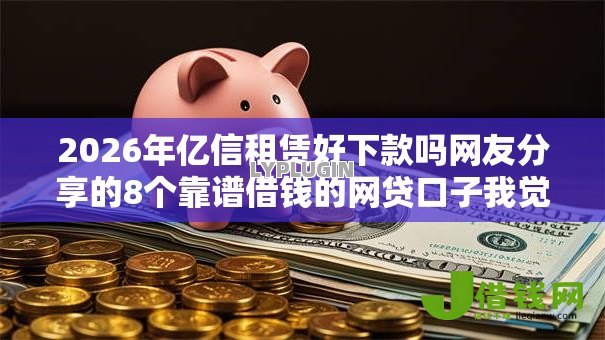 2026年亿信租赁好下款吗网友分享的8个靠谱借钱的网贷口子我觉得不错! 2026年亿信租赁好下款吗网友分享的8个靠谱借钱的网贷口子我觉得不错!