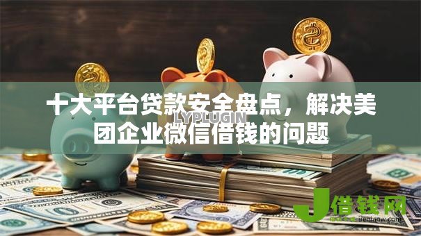 十大平台贷款安全盘点,解决美团企业微信借钱的问题 十大平台贷款安全盘点,解决美团企业微信借钱的问题