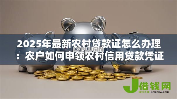 2025年最新农村贷款证怎么办理:农户如何申领农村信用贷款凭证 2025年最新农村贷款证怎么办理:农户如何申领农村信用贷款凭证