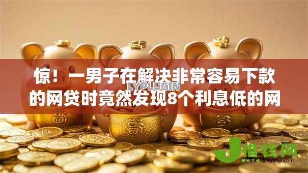 惊!一男子在解决非常容易下款的网贷时竟然发现8个利息低的网贷app,事后分享了出来 惊!一男子在解决非常容易下款的网贷时竟然发现8个利息低的网贷app,事后分享了出来