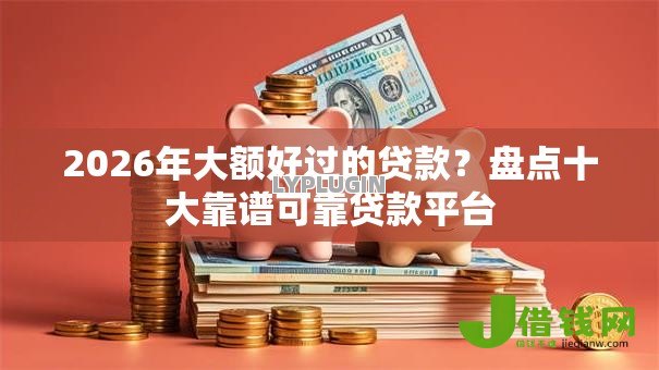 2026年大额好过的贷款？盘点十大靠谱可靠贷款平台