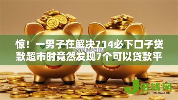 惊!一男子在解决714必下口子贷款超市时竟然发现7个可以贷款平台,事后分享了出来 惊!一男子在解决714必下口子贷款超市时竟然发现7个可以贷款平台,事后分享了出来