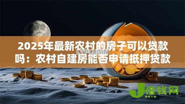 2025年最新农村的房子可以贷款吗：农村自建房能否申请抵押贷款