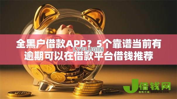 全黑户借款APP?5个靠谱当前有逾期可以在借款平台借钱推荐 全黑户借款APP?5个靠谱当前有逾期可以在借款平台借钱推荐