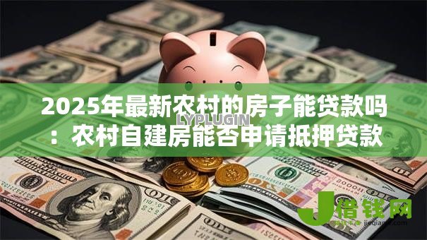 2025年最新农村的房子能贷款吗:农村自建房能否申请抵押贷款 2025年最新农村的房子能贷款吗:农村自建房能否申请抵押贷款