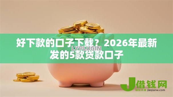 好下款的口子下载?2026年最新发的5款贷款口子 好下款的口子下载?2026年最新发的5款贷款口子