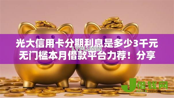 光大信用卡分期利息是多少3千元无门槛本月借款平台力荐!分享小额网贷口子3千元无门槛借款 光大信用卡分期利息是多少3千元无门槛本月借款平台力荐!分享小额网贷口子3千元无门槛借款
