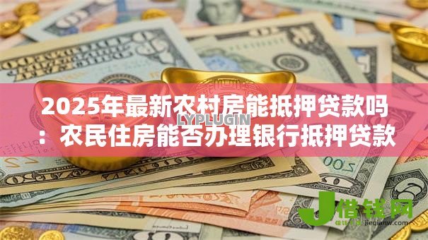 2025年最新农村房能抵押贷款吗:农民住房能否办理银行抵押贷款 2025年最新农村房能抵押贷款吗:农民住房能否办理银行抵押贷款