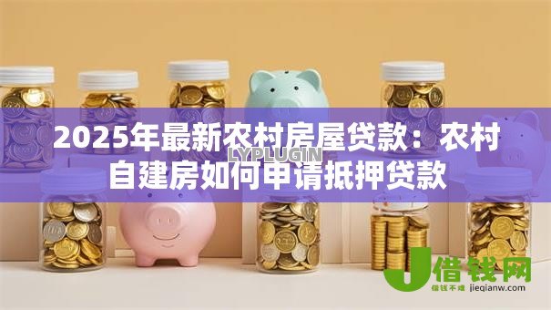 2025年最新农村房屋贷款:农村自建房如何申请抵押贷款 2025年最新农村房屋贷款:农村自建房如何申请抵押贷款