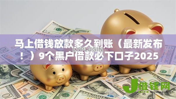 马上借钱放款多久到账（最新发布！）9个黑户借款必下口子2025