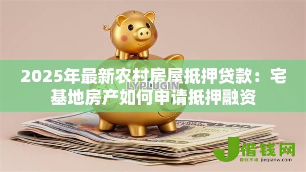 2025年最新农村房屋抵押贷款：宅基地房产如何申请抵押融资
