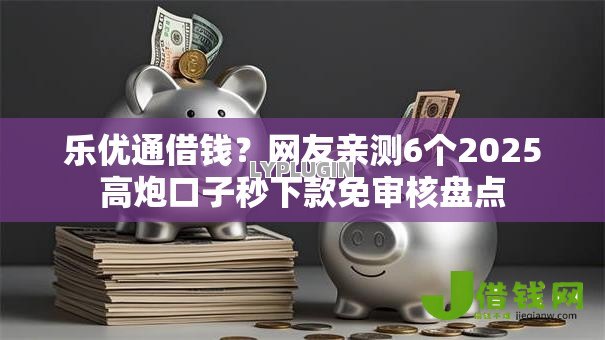 乐优通借钱？网友亲测6个2025高炮口子秒下款免审核盘点