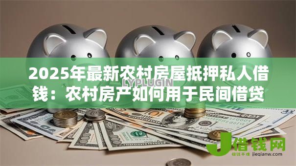 2025年最新农村房屋抵押私人借钱:农村房产如何用于民间借贷融资 2025年最新农村房屋抵押私人借钱:农村房产如何用于民间借贷融资