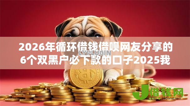 2026年循环借钱借呗网友分享的6个双黑户必下款的口子2025我觉得不错! 2026年循环借钱借呗网友分享的6个双黑户必下款的口子2025我觉得不错!