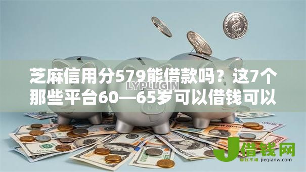 芝麻信用分579能借款吗?这7个那些平台60—65岁可以借钱可以试试 芝麻信用分579能借款吗?这7个那些平台60—65岁可以借钱可以试试