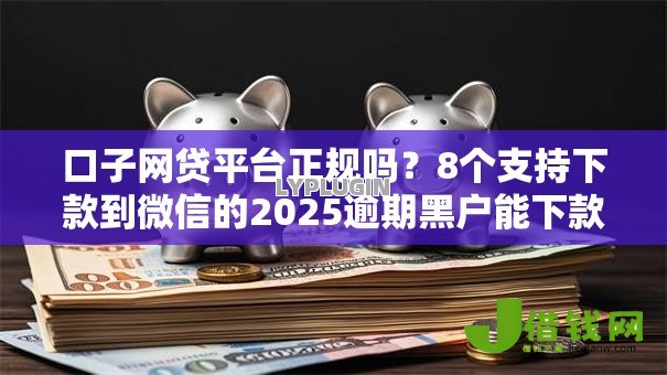 口子网贷平台正规吗?8个支持下款到微信的2025逾期黑户能下款的口子 口子网贷平台正规吗?8个支持下款到微信的2025逾期黑户能下款的口子
