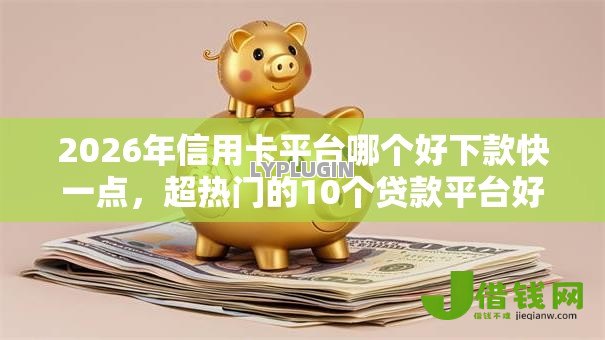 2026年信用卡平台哪个好下款快一点,超热门的10个贷款平台好贷推荐 2026年信用卡平台哪个好下款快一点,超热门的10个贷款平台好贷推荐