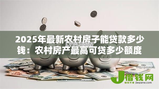 2025年最新农村房子能贷款多少钱:农村房产最高可贷多少额度 2025年最新农村房子能贷款多少钱:农村房产最高可贷多少额度