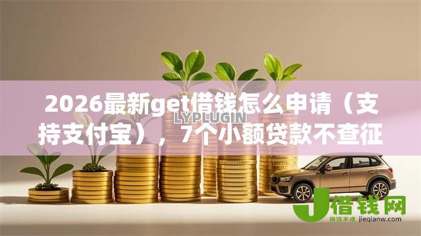 2026最新get借钱怎么申请(支持支付宝),7个小额贷款不查征信的口子无私分享 2026最新get借钱怎么申请(支持支付宝),7个小额贷款不查征信的口子无私分享