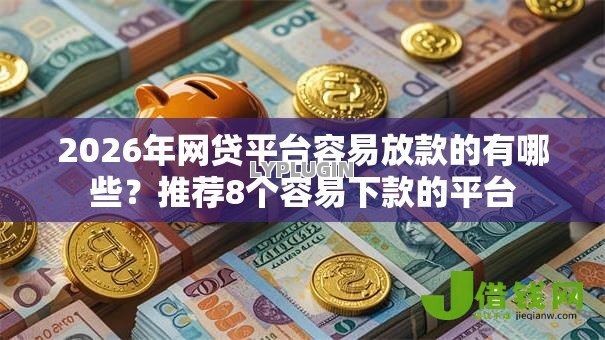 2026年网贷平台容易放款的有哪些?推荐8个容易下款的平台 2026年网贷平台容易放款的有哪些?推荐8个容易下款的平台
