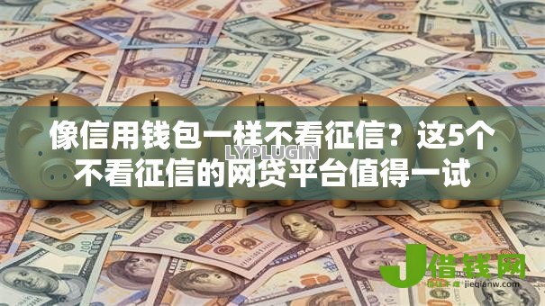 像信用钱包一样不看征信?这5个不看征信的网贷平台值得一试 像信用钱包一样不看征信?这5个不看征信的网贷平台值得一试