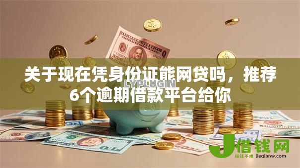 关于现在凭身份证能网贷吗，推荐6个逾期借款平台给你