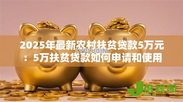 2025年最新农村扶贫贷款5万元:5万扶贫贷款如何申请和使用 2025年最新农村扶贫贷款5万元:5万扶贫贷款如何申请和使用
