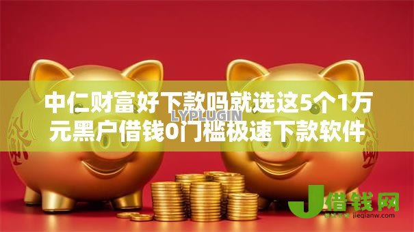 中仁财富好下款吗就选这5个1万元黑户借钱0门槛极速下款软件 中仁财富好下款吗就选这5个1万元黑户借钱0门槛极速下款软件