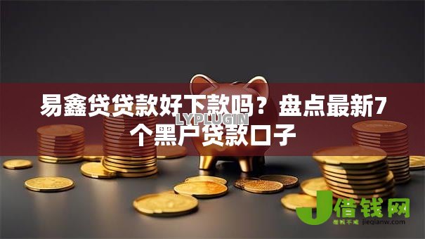 易鑫贷贷款好下款吗?盘点最新7个黑户贷款口子 易鑫贷贷款好下款吗?盘点最新7个黑户贷款口子