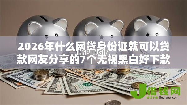 2026年什么网贷身份证就可以贷款网友分享的7个无视黑白好下款的口子我觉得不错! 2026年什么网贷身份证就可以贷款网友分享的7个无视黑白好下款的口子我觉得不错!