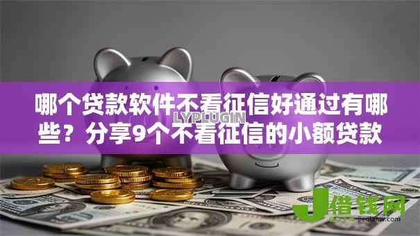 哪个贷款软件不看征信好通过有哪些?分享9个不看征信的小额贷款平台 哪个贷款软件不看征信好通过有哪些?分享9个不看征信的小额贷款平台